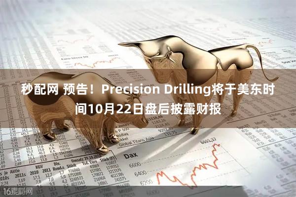 秒配网 预告！Precision Drilling将于美东时间10月22日盘后披露财报