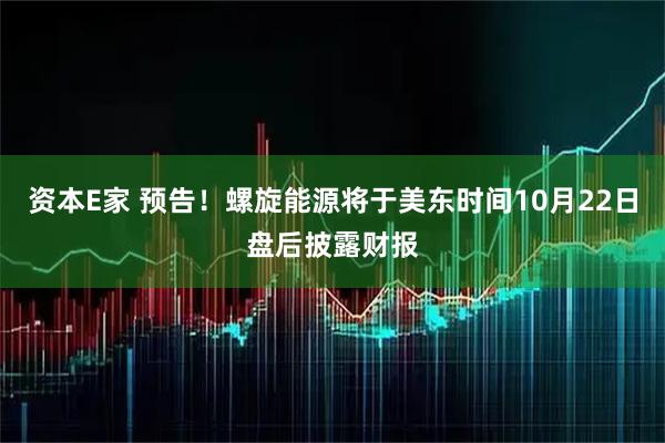 资本E家 预告！螺旋能源将于美东时间10月22日盘后披露财报
