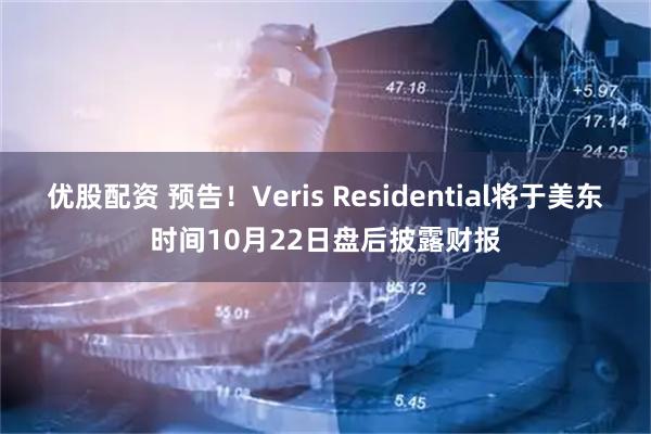 优股配资 预告！Veris Residential将于美东时间10月22日盘后披露财报