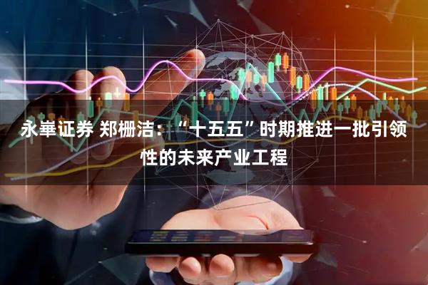 永崋证券 郑栅洁：“十五五”时期推进一批引领性的未来产业工程