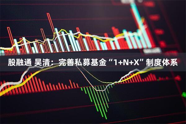 股融通 吴清：完善私募基金“1+N+X”制度体系
