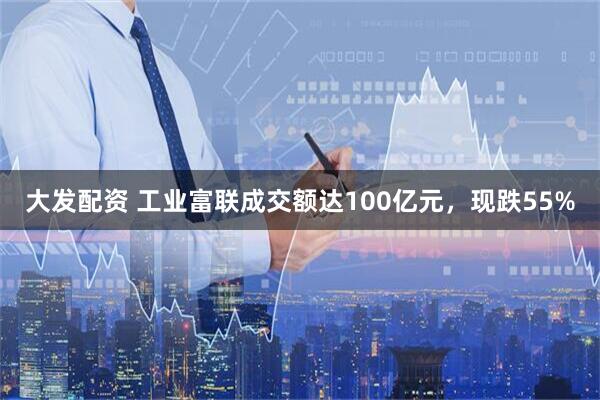 大发配资 工业富联成交额达100亿元，现跌55%