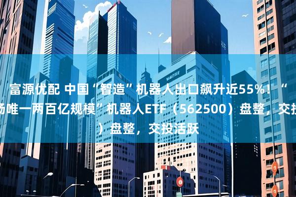 富源优配 中国“智造”机器人出口飙升近55%！“全市场唯一两百亿规模”机器人ETF（562500）盘整，交投活跃