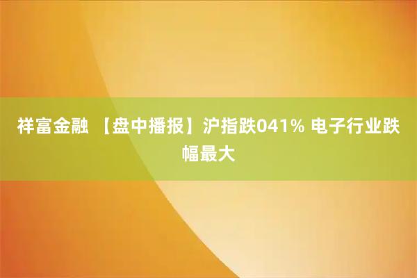祥富金融 【盘中播报】沪指跌041% 电子行业跌幅最大