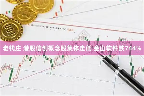 老钱庄 港股信创概念股集体走低 金山软件跌744%