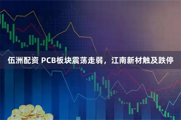 伍洲配资 PCB板块震荡走弱，江南新材触及跌停