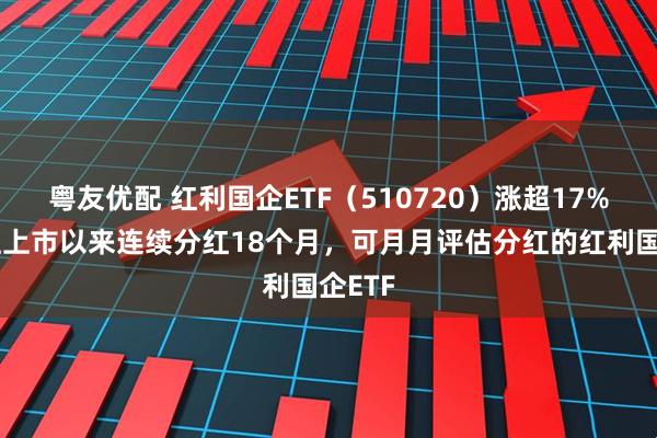 粤友优配 红利国企ETF（510720）涨超17%，关注上市以来连续分红18个月，可月月评估分红的红利国企ETF