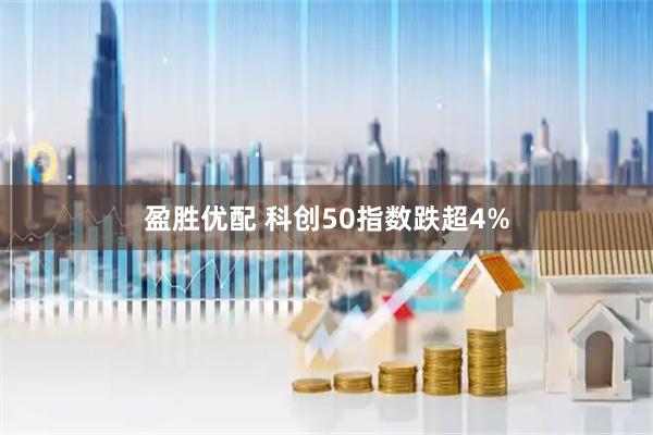 盈胜优配 科创50指数跌超4%