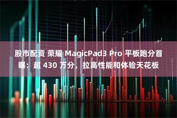 股市配资 荣耀 MagicPad3 Pro 平板跑分首曝：超 430 万分，拉高性能和体验天花板