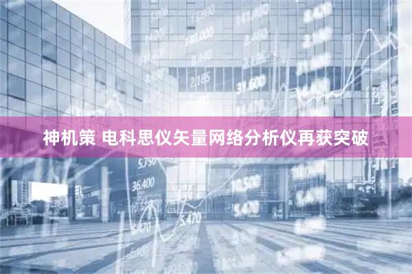 神机策 电科思仪矢量网络分析仪再获突破