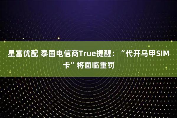 星富优配 泰国电信商True提醒：“代开马甲SIM卡”将面临重罚