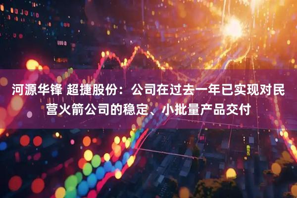河源华锋 超捷股份：公司在过去一年已实现对民营火箭公司的稳定、小批量产品交付