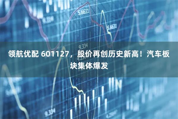 领航优配 601127，股价再创历史新高！汽车板块集体爆发
