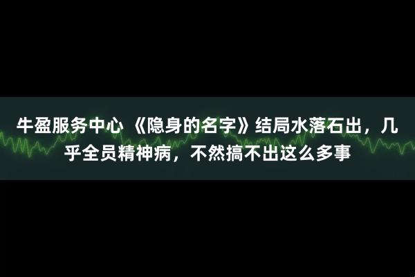牛盈服务中心 《隐身的名字》结局水落石出，几乎全员精神病，不然搞不出这么多事
