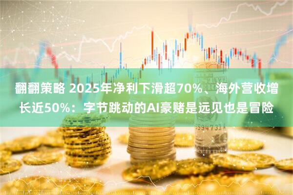 翻翻策略 2025年净利下滑超70%、海外营收增长近50%：字节跳动的AI豪赌是远见也是冒险
