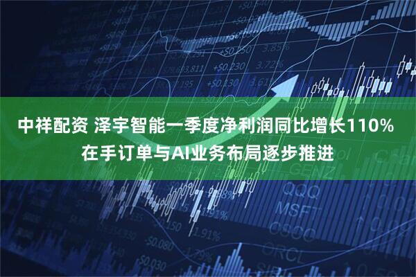 中祥配资 泽宇智能一季度净利润同比增长110% 在手订单与AI业务布局逐步推进