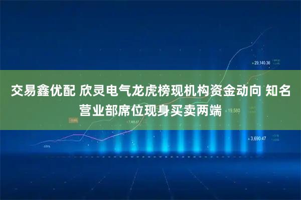 交易鑫优配 欣灵电气龙虎榜现机构资金动向 知名营业部席位现身买卖两端