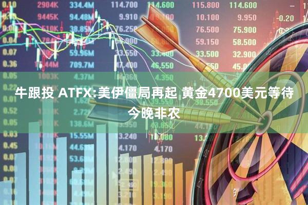 牛跟投 ATFX:美伊僵局再起 黄金4700美元等待今晚非农