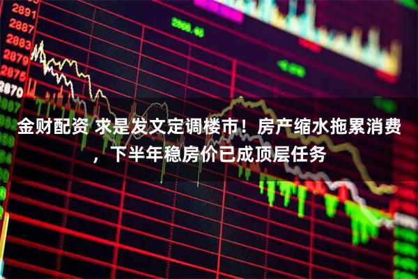 金财配资 求是发文定调楼市！房产缩水拖累消费，下半年稳房价已成顶层任务