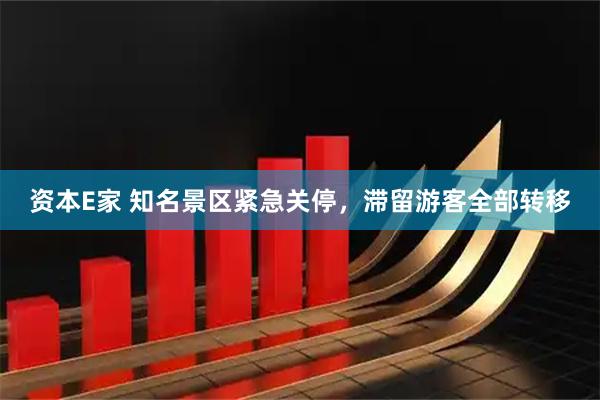 资本E家 知名景区紧急关停，滞留游客全部转移