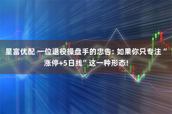 星富优配 一位退役操盘手的忠告: 如果你只专注“涨停+5日线”这一种形态!