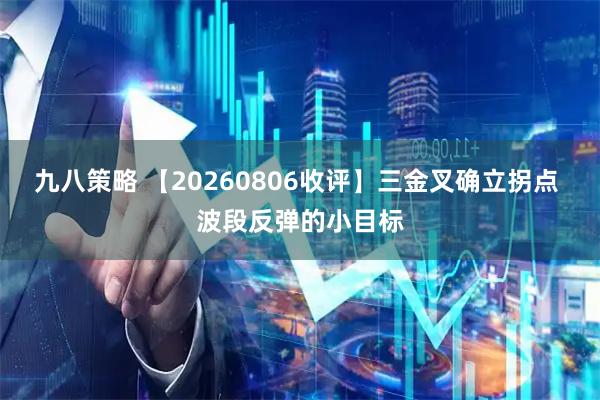 九八策略 【20260806收评】三金叉确立拐点 波段反弹的小目标